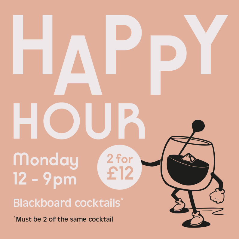 Happy Hour. Monday 12-9pm. 2 for £12 on all blackboard cocktails. Must be the same 2 cocktails.